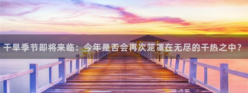南宫NG游戏：干旱季节即将来临：今年是否会再次笼罩在无尽的干热之中？