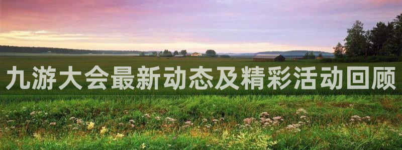 南宫NGccmpc：九游大会最新动态及精彩活动回顾