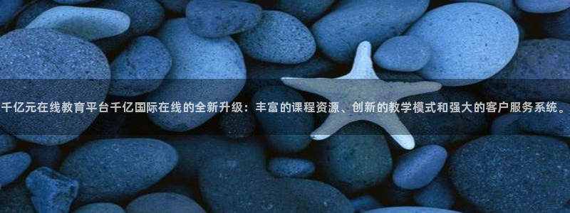 下载南宫NG：千亿元在线教育平台千亿国际在线的全新升级：丰富的课程资源、创新的教学模式和强大的客户服务系统。