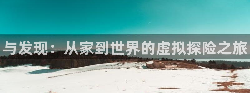 南宫NGccm麻将胡了：与发现：从家到世界的虚拟探险之旅