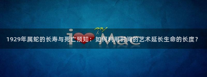 南宫NG注册平台：1929年属蛇的长寿与死亡预知：如何利用时间的艺术延长生命的长度？