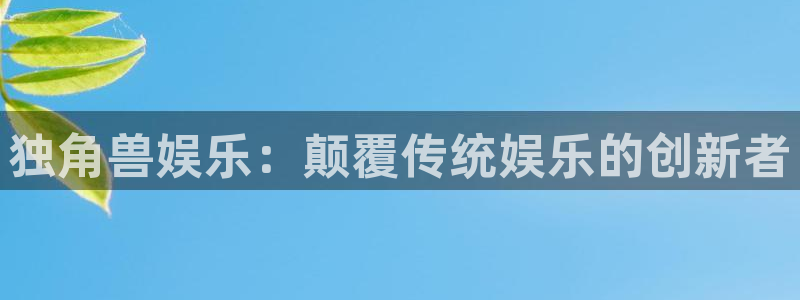 南宫NG平台官网入口：独角兽娱乐：颠覆传统娱乐的创新者