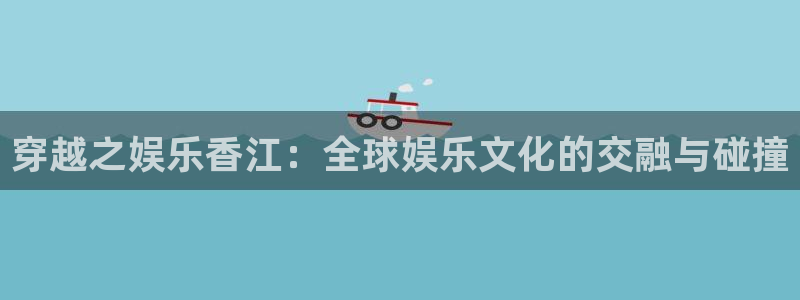 南宫NG电子游戏网页版：穿越之娱乐香江：全球娱乐文化的交融与碰撞