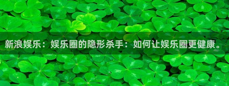 南宫NG官网：新浪娱乐：娱乐圈的隐形杀手：如何让娱乐圈更健康。