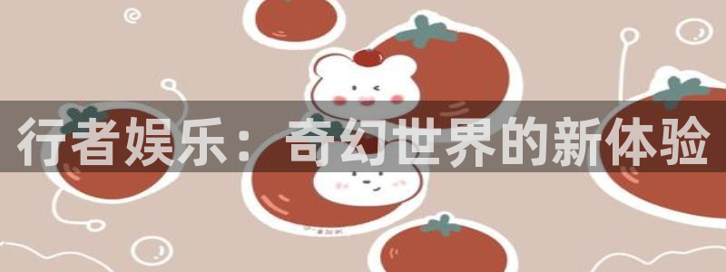 壹号国际app免费下载安装：行者娱乐：奇幻世界的新体验
