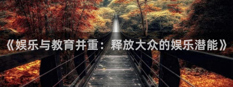 南宫NG - ng大舞台,有梦你就来：《娱乐与教育并重：释放大众的娱乐潜能》
