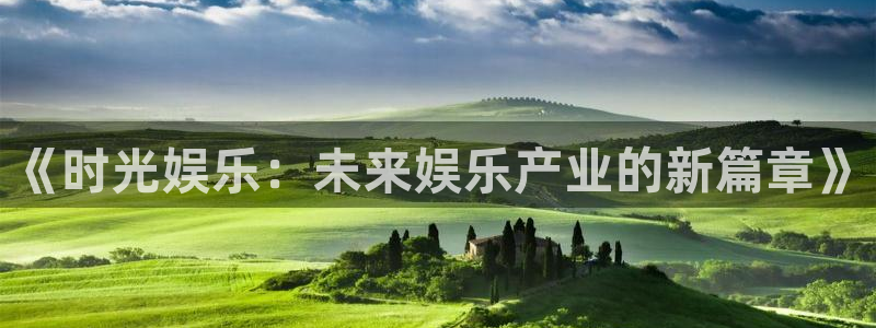 南宫NG电玩网官网入口：《时光娱乐：未来娱乐产业的新篇章》