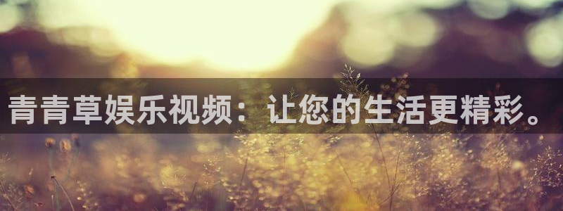 南宫NG平台注册账号：青青草娱乐视频：让您的生活更精彩。