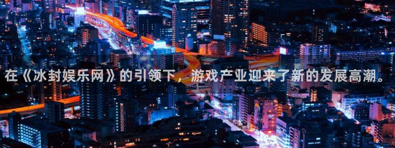 南宫NG注册入口与教程：在《冰封娱乐网》的引领下，游戏产业迎来了新的发展高潮。