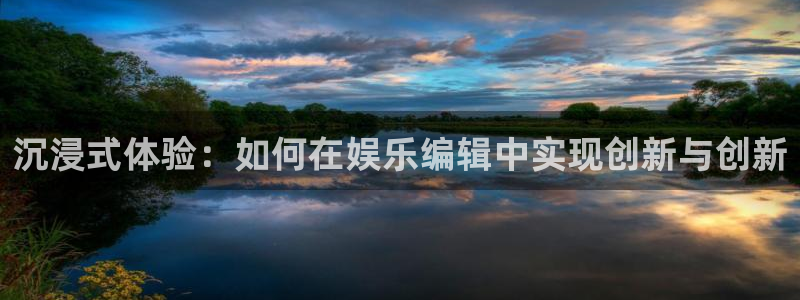 南宫NG加拿大下载：沉浸式体验：如何在娱乐编辑中实现创新与创新