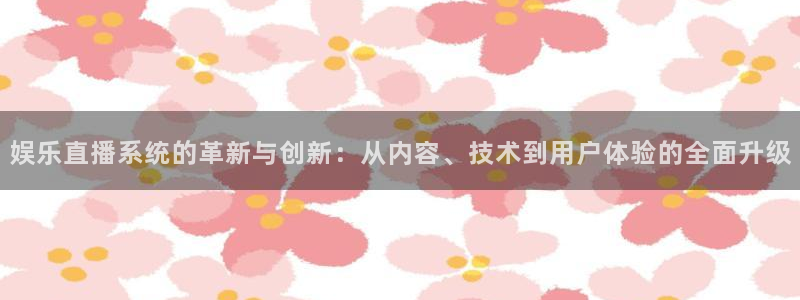 壹号电子娱乐app：娱乐直播系统的革新与创新：从内容、技术到用户体验的全面升级