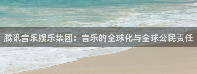 壹号电子娱乐app下载官网：腾讯音乐娱乐集团：音乐的全球化与全球公民责任