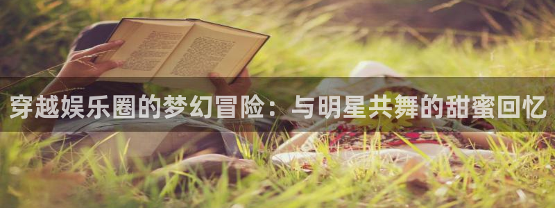 苹果版南宫NG下载安装：穿越娱乐圈的梦幻冒险：与明星共舞的甜蜜回忆