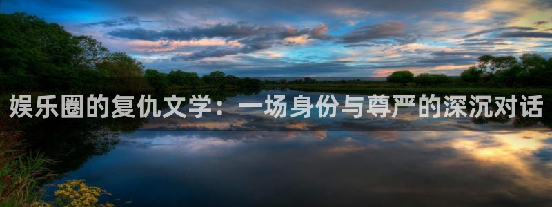 壹号官方app下载安装：娱乐圈的复仇文学：一场身份与尊严的深沉对话