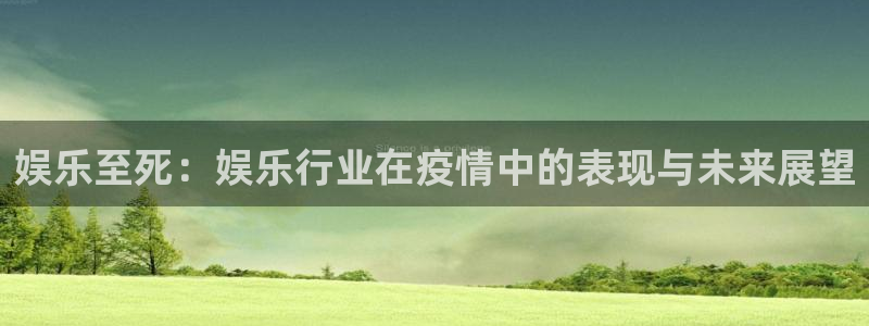 南宫NG电子游戏网页版：娱乐至死：娱乐行业在疫情中的表现与未来展望