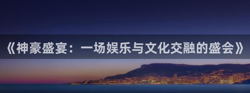 南宫NG平台注册账号：《神豪盛宴：一场娱乐与文化交融的盛会》