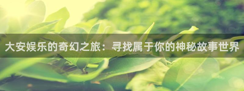 南宫NG网站：大安娱乐的奇幻之旅：寻找属于你的神秘故事世界