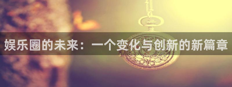 南宫NG注册链接：娱乐圈的未来：一个变化与创新的新篇章