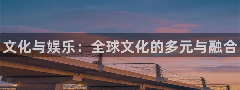 南宫NG网页版登：文化与娱乐：全球文化的多元与融合