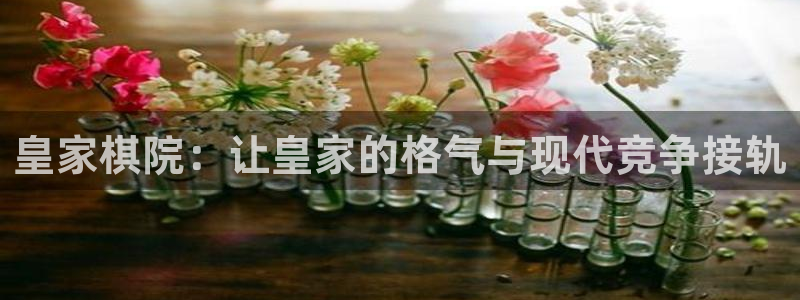 南宫NGapp最新版怎么下载苹果：皇家棋院：让皇家的格气与现代竞争接轨