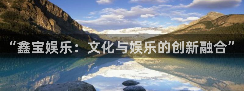 壹号电子娱乐app：“鑫宝娱乐：文化与娱乐的创新融合”