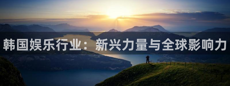 南宫NG电子娱乐官网下载：韩国娱乐行业：新兴力量与全球影响力