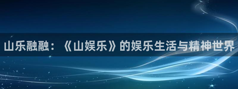 南宫NG赏金女王：山乐融融：《山娱乐》的娱乐生活与精神世界