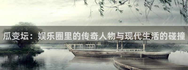 南宫NG平台下载入口：瓜变坛：娱乐圈里的传奇人物与现代生活的碰撞