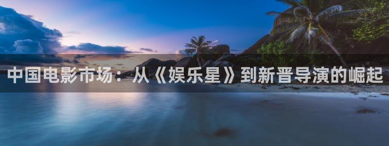 壹号国际app免费下载安装：中国电影市场：从《娱乐星》到新晋导演的崛起