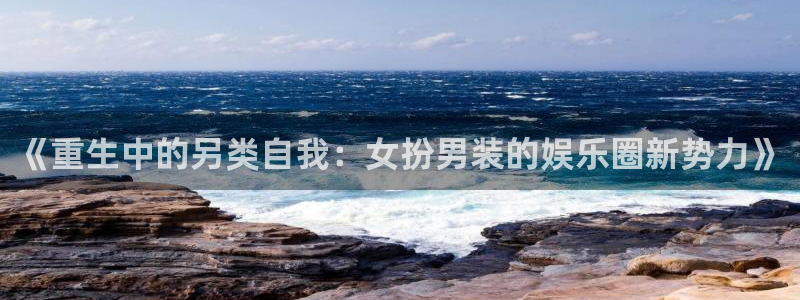 南宫NG网站：《重生中的另类自我：女扮男装的娱乐圈新势力》
