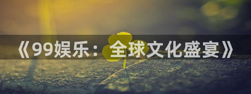 南宫NG手机客户端下载安装：《99娱乐：全球文化盛宴》