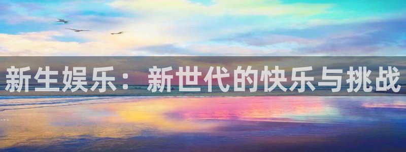 南宫NG注册平台：新生娱乐：新世代的快乐与挑战