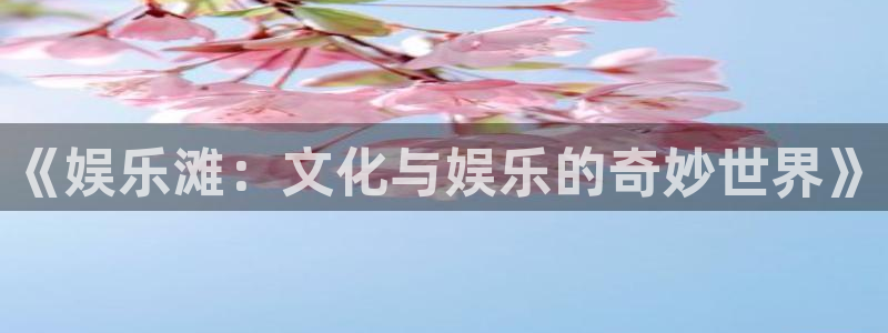 壹号电子娱乐app下载安装最新版本：《娱乐滩：文化与娱乐的奇妙世界》