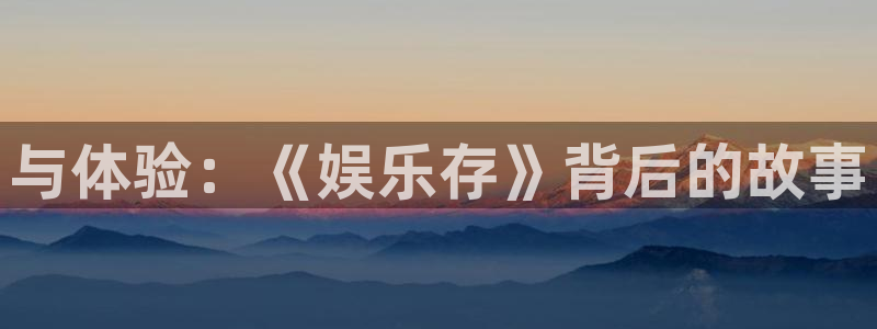 南宫NG注册平台：与体验：《娱乐存》背后的故事