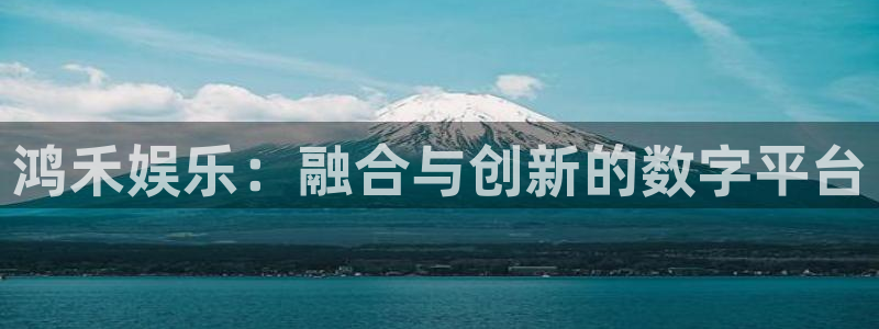 壹号官方app下载安装：鸿禾娱乐：融合与创新的数字平台